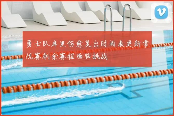 勇士队库里伤愈复出时间表更新常规赛剩余赛程面临挑战