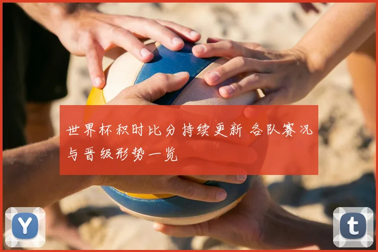 世界杯积时比分持续更新 各队赛况与晋级形势一览