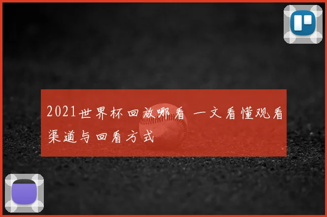2021世界杯回放哪看 一文看懂观看渠道与回看方式