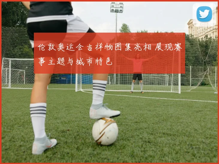 伦敦奥运会吉祥物图集亮相 展现赛事主题与城市特色