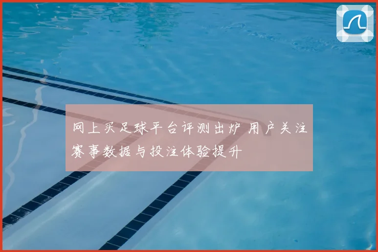 网上买足球平台评测出炉 用户关注赛事数据与投注体验提升
