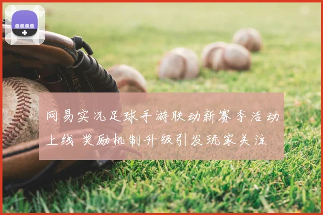 网易实况足球手游联动新赛季活动上线 奖励机制升级引发玩家关注