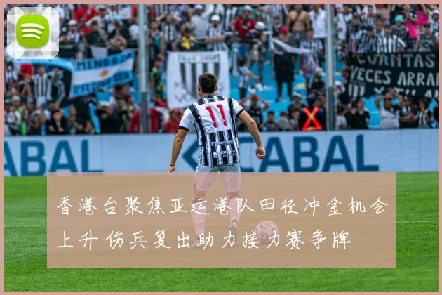 香港台聚焦亚运港队田径冲金机会上升 伤兵复出助力接力赛争牌