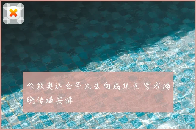 伦敦奥运会圣火去向成焦点 官方揭晓传递安排