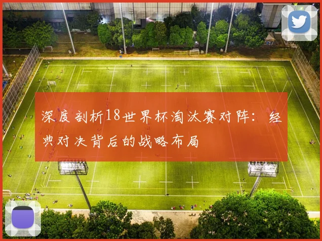 深度剖析18世界杯淘汰赛对阵：经典对决背后的战略布局